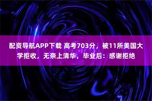 配资导航APP下载 高考703分，被11所美国大学拒收，无奈上清华，毕业后：感谢拒绝