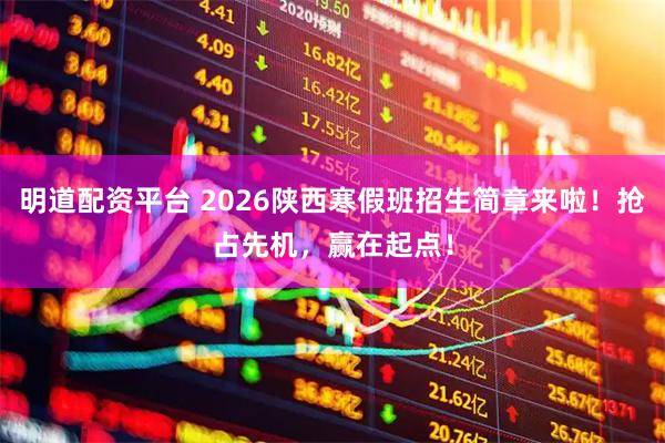 明道配资平台 2026陕西寒假班招生简章来啦！抢占先机，赢在起点！
