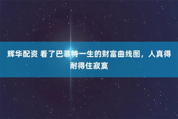 辉华配资 看了巴菲特一生的财富曲线图，人真得耐得住寂寞