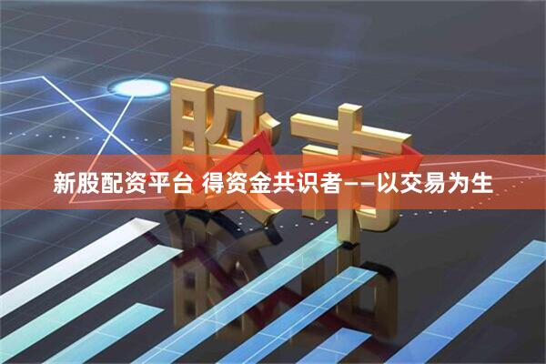 新股配资平台 得资金共识者——以交易为生