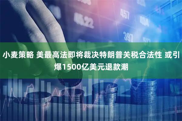 小麦策略 美最高法即将裁决特朗普关税合法性 或引爆1500亿美元退款潮