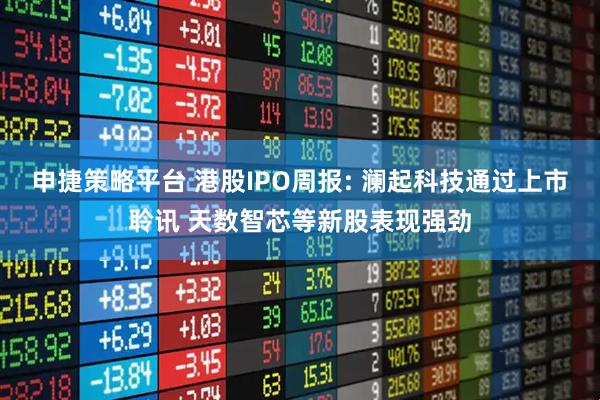 申捷策略平台 港股IPO周报: 澜起科技通过上市聆讯 天数智芯等新股表现强劲