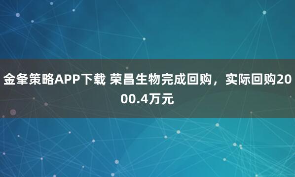 金夆策略APP下载 荣昌生物完成回购，实际回购2000.4万元