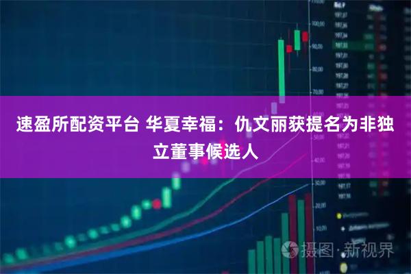 速盈所配资平台 华夏幸福：仇文丽获提名为非独立董事候选人
