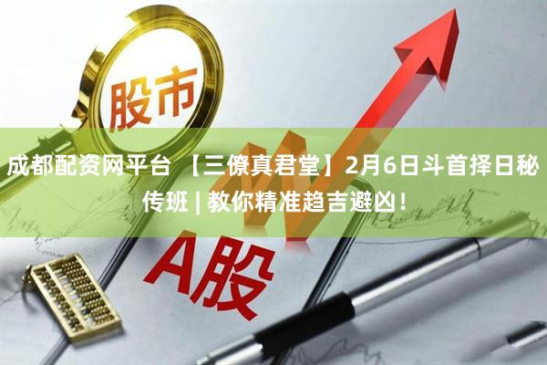 成都配资网平台 【三僚真君堂】2月6日斗首择日秘传班 | 教你精准趋吉避凶！