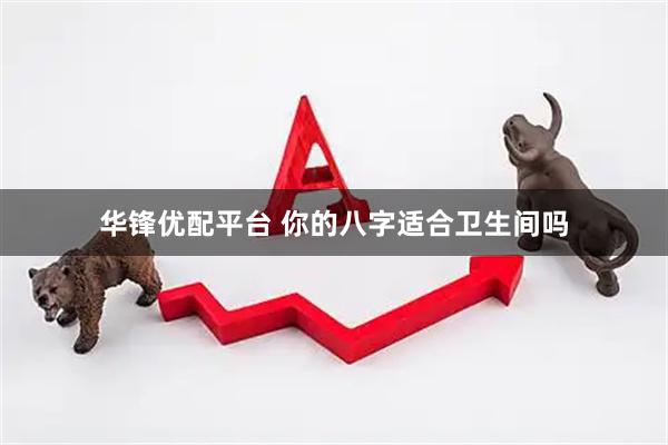 华锋优配平台 你的八字适合卫生间吗