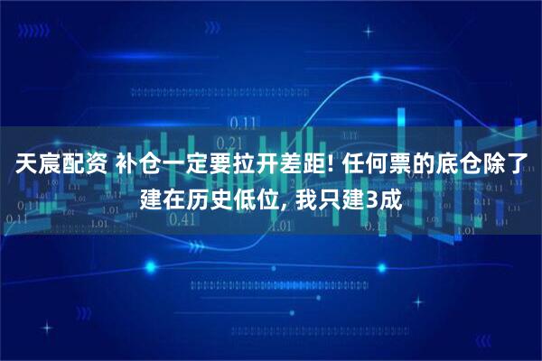 天宸配资 补仓一定要拉开差距! 任何票的底仓除了建在历史低位, 我只建3成
