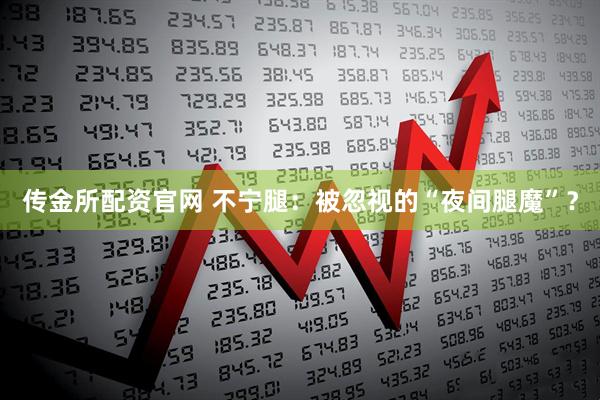 传金所配资官网 不宁腿：被忽视的“夜间腿魔”？