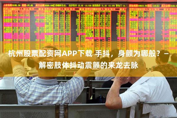 杭州股票配资网APP下载 手抖，身颤为哪般？—解密肢体抖动震颤的来龙去脉