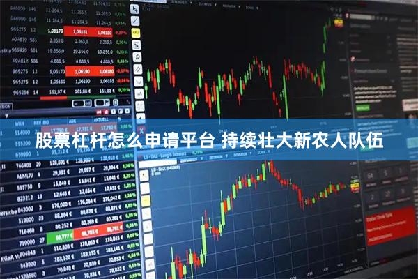 股票杠杆怎么申请平台 持续壮大新农人队伍