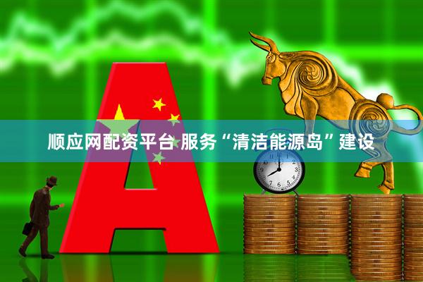 顺应网配资平台 服务“清洁能源岛”建设