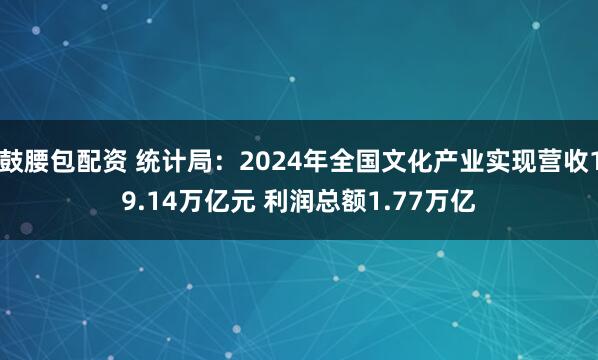 鼓腰包配资 统计局：2024年全国文化产业实现营收19.14万亿元 利润总额1.77万亿