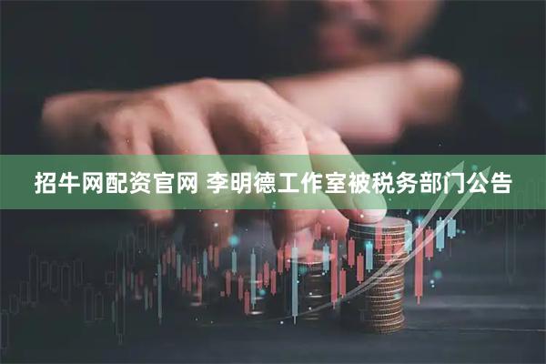 招牛网配资官网 李明德工作室被税务部门公告