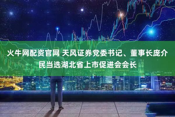 火牛网配资官网 天风证券党委书记、董事长庞介民当选湖北省上市促进会会长