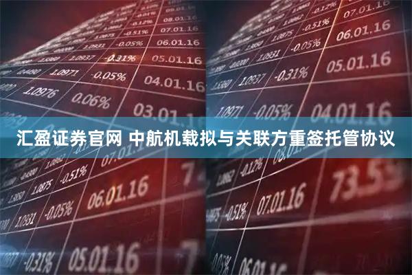 汇盈证券官网 中航机载拟与关联方重签托管协议