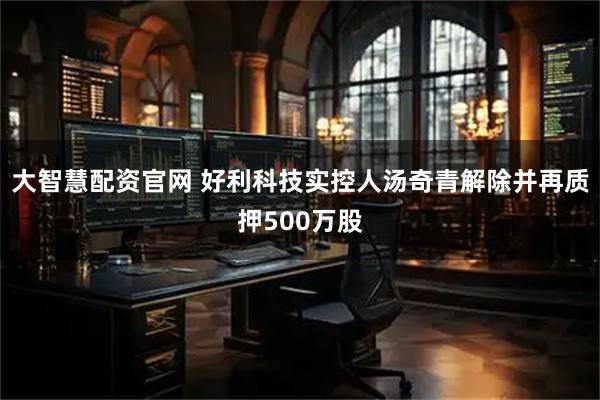 大智慧配资官网 好利科技实控人汤奇青解除并再质押500万股