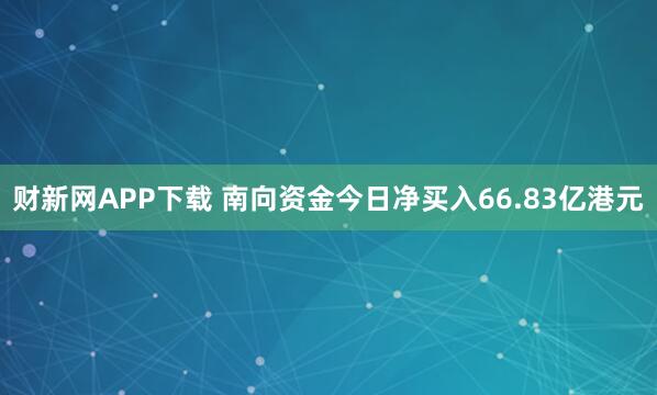 财新网APP下载 南向资金今日净买入66.83亿港元