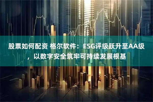 股票如何配资 格尔软件：ESG评级跃升至AA级，以数字安全筑牢可持续发展根基