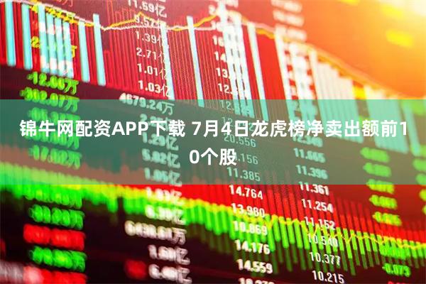 锦牛网配资APP下载 7月4日龙虎榜净卖出额前10个股