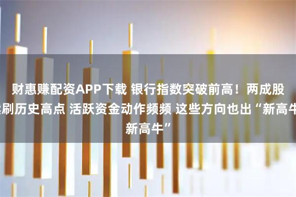财惠赚配资APP下载 银行指数突破前高！两成股续刷历史高点 活跃资金动作频频 这些方向也出“新高牛”