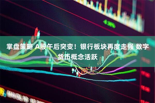掌盘策略 A股午后突变！银行板块再度走强 数字货币概念活跃