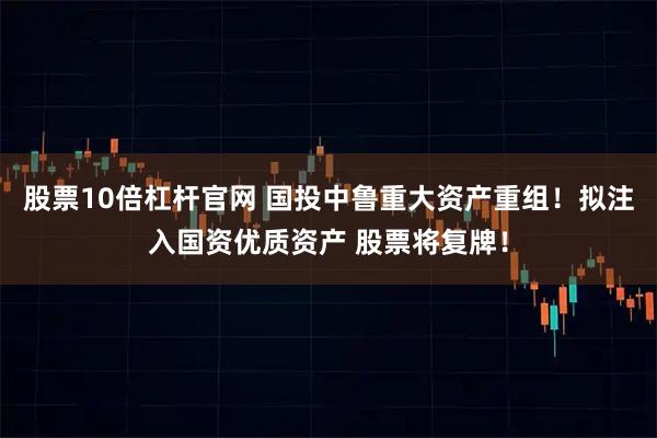 股票10倍杠杆官网 国投中鲁重大资产重组！拟注入国资优质资产 股票将复牌！