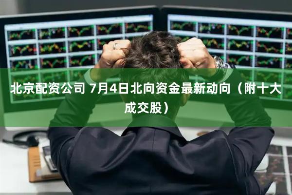 北京配资公司 7月4日北向资金最新动向（附十大成交股）