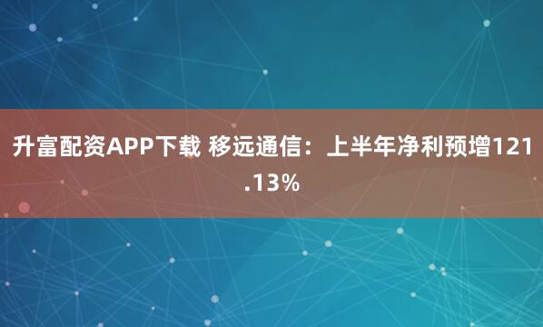 升富配资APP下载 移远通信：上半年净利预增121.13%