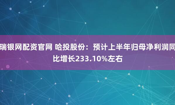 瑞银网配资官网 哈投股份：预计上半年归母净利润同比增长233.10%左右