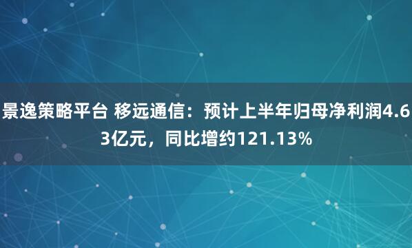 景逸策略平台 移远通信：预计上半年归母净利润4.63亿元，同比增约121.13%