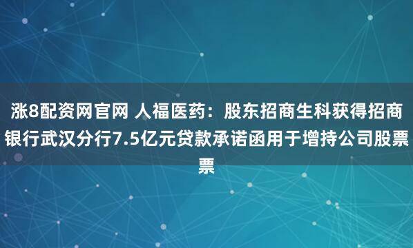 涨8配资网官网 人福医药：股东招商生科获得招商银行武汉分行7.5亿元贷款承诺函用于增持公司股票