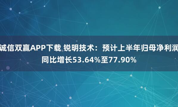 诚信双赢APP下载 锐明技术：预计上半年归母净利润同比增长53.64%至77.90%