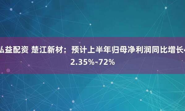 弘益配资 楚江新材：预计上半年归母净利润同比增长42.35%-72%