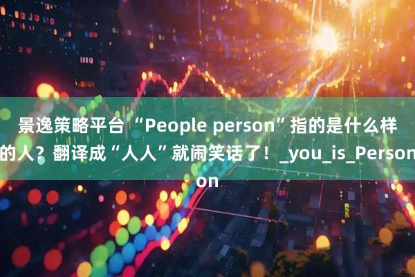 景逸策略平台 “People person”指的是什么样的人？翻译成“人人”就闹笑话了！_you_is_Person