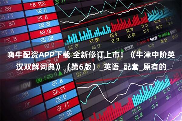 嗨牛配资APP下载 全新修订上市！《牛津中阶英汉双解词典》（第6版）_英语_配套_原有的