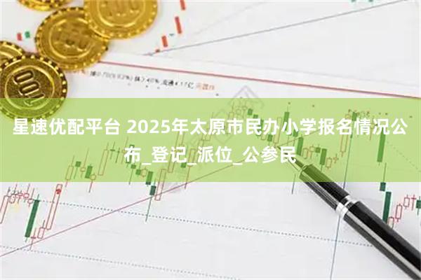 星速优配平台 2025年太原市民办小学报名情况公布_登记_派位_公参民