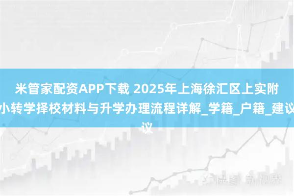 米管家配资APP下载 2025年上海徐汇区上实附小转学择校材料与升学办理流程详解_学籍_户籍_建议