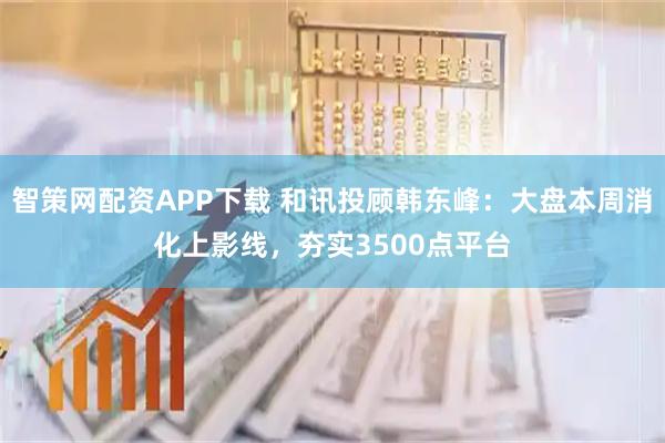 智策网配资APP下载 和讯投顾韩东峰：大盘本周消化上影线，夯实3500点平台