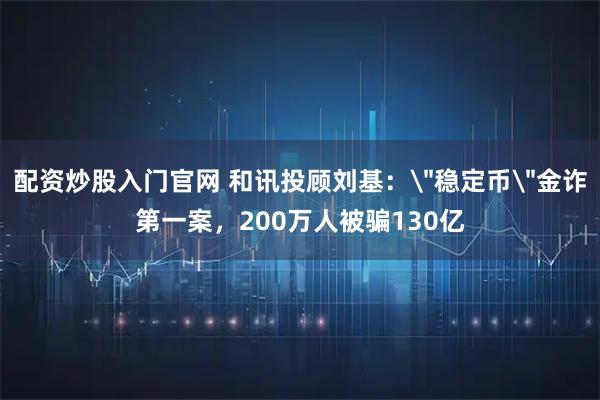 配资炒股入门官网 和讯投顾刘基：＂稳定币＂金诈第一案，200万人被骗130亿
