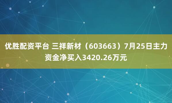 优胜配资平台 三祥新材（603663）7月25日主力资金净买入3420.26万元