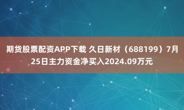 期货股票配资APP下载 久日新材（688199）7月25日主力资金净买入2024.09万元