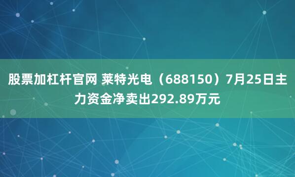 股票加杠杆官网 莱特光电（688150）7月25日主力资金净卖出292.89万元
