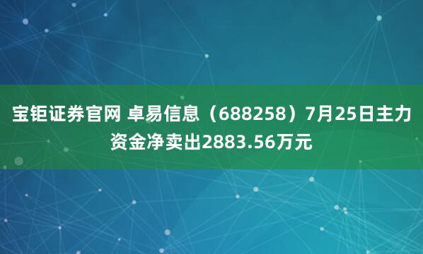 宝钜证券官网 卓易信息（688258）7月25日主力资金净卖出2883.56万元