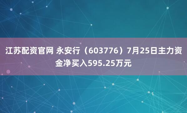 江苏配资官网 永安行（603776）7月25日主力资金净买入595.25万元