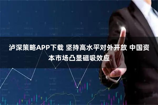泸深策略APP下载 坚持高水平对外开放 中国资本市场凸显磁吸效应