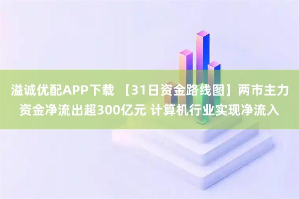 溢诚优配APP下载 【31日资金路线图】两市主力资金净流出超300亿元 计算机行业实现净流入