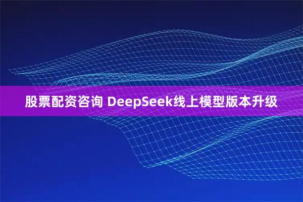 股票配资咨询 DeepSeek线上模型版本升级