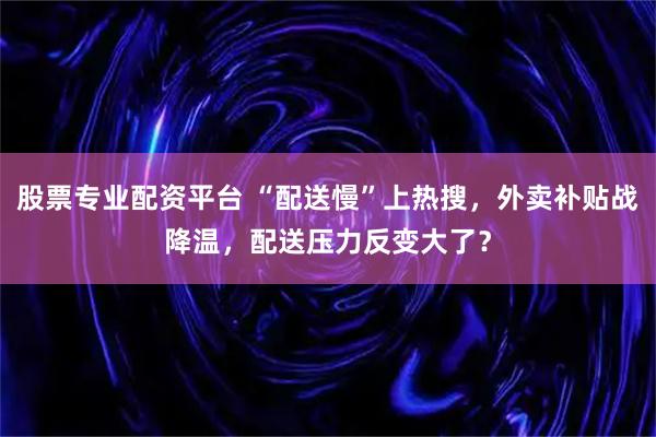 股票专业配资平台 “配送慢”上热搜，外卖补贴战降温，配送压力反变大了？