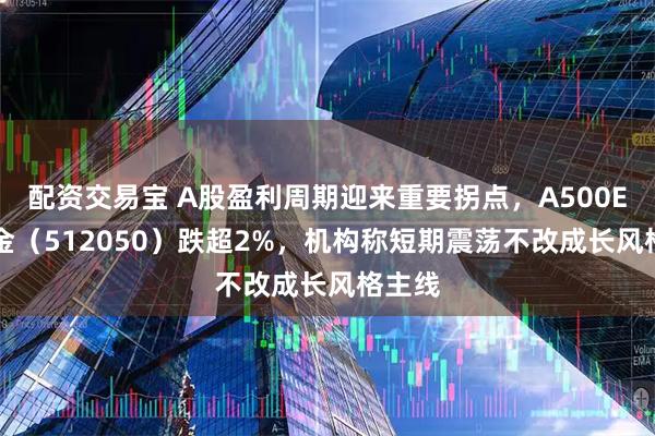 配资交易宝 A股盈利周期迎来重要拐点，A500ETF基金（512050）跌超2%，机构称短期震荡不改成长风格主线