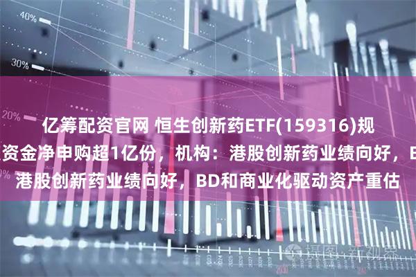 亿筹配资官网 恒生创新药ETF(159316)规模连续创新高，盘中已获资金净申购超1亿份，机构：港股创新药业绩向好，BD和商业化驱动资产重估